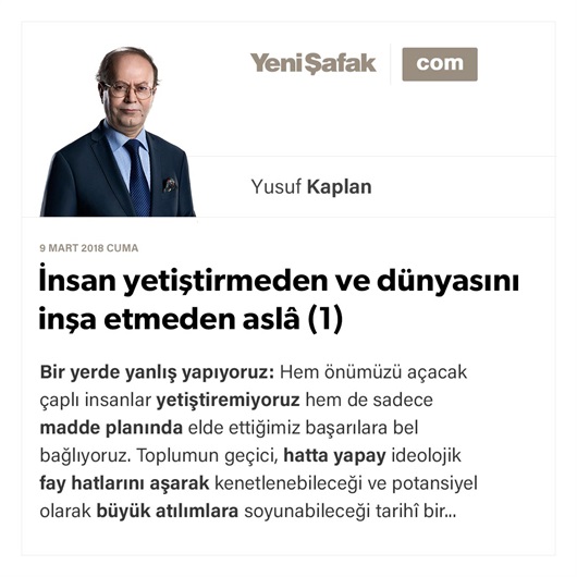 İnsan yetiştirmeden ve dünyasını inşa etmeden aslâ (1)