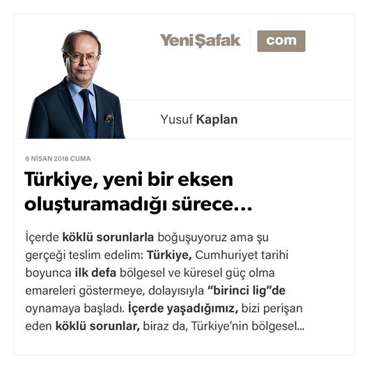 Türkiye, yeni bir eksen oluşturamadığı sürece...
