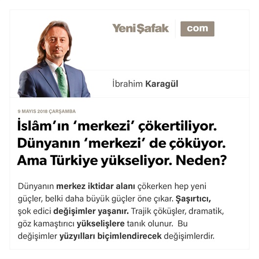 İslâm’ın ‘merkezi’ çökertiliyor. Dünyanın ‘merkezi’ de çöküyor. Ama Türkiye yükseliyor. Neden?