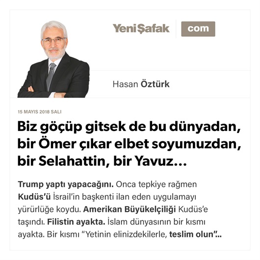 Biz göçüp gitsek de bu dünyadan, bir Ömer çıkar elbet soyumuzdan, bir Selahattin, bir Yavuz…