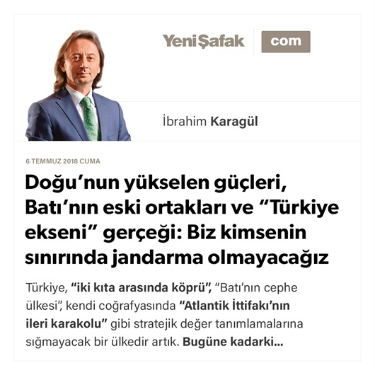 Doğu’nun yükselen güçleri, Batı’nın eski ortakları ve “Türkiye ekseni” gerçeği: Biz kimsenin sınırında jandarma olmayacağız