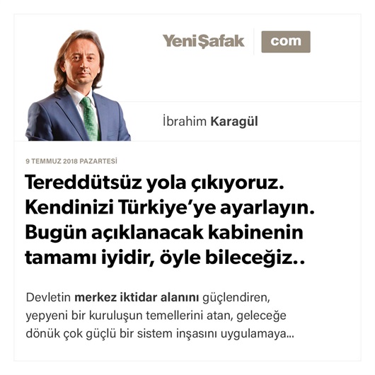 Tereddütsüz yola çıkıyoruz. Kendinizi Türkiye’ye ayarlayın. Bugün açıklanacak kabinenin tamamı iyidir, öyle bileceğiz..