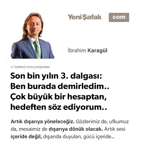 Son bin yılın 3. dalgası: Hareket noktamız budur.. Çok büyük bir hesaptan, hedeften söz ediyorum..