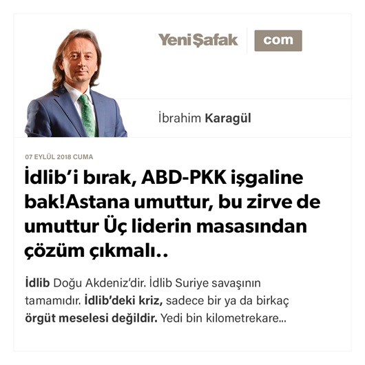 İdlib’i bırak, ABD-PKK işgaline bak! Astana umuttur, bu zirve de umuttur Üç liderin masasından çözüm çıkmalı..