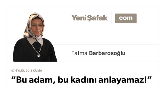 “Bu adam, bu kadını anlayamaz!”