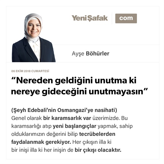 “Nereden geldiğini unutma ki nereye gideceğini unutmayasın”