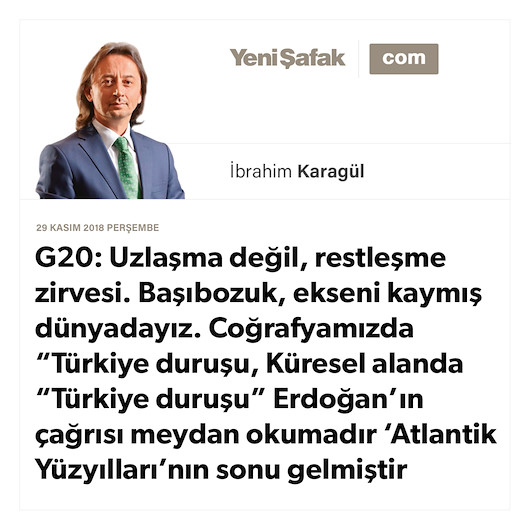 * G20: Uzlaşma değil, restleşme zirvesi. Başıbozuk, ekseni kaymış dünyadayız. * Coğrafyamızda “Türkiye duruşu, Küresel alanda “Türkiye duruşu” * Erdoğan’ın çağrısı meydan okumadır ‘Atlantik Yüzyılları’nın sonu gelmiştir