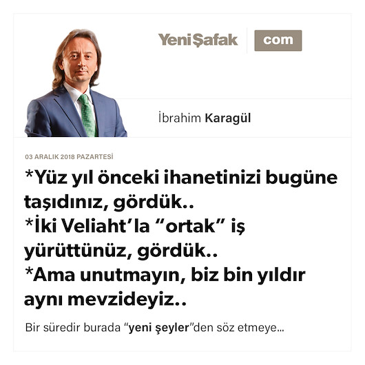* Yüz yıl önceki ihanetinizi bugüne taşıdınız, gördük.. * İki Veliaht’la “ortak” iş yürüttünüz, gördük.. * Ama unutmayın, biz bin yıldır aynı mevzideyiz..