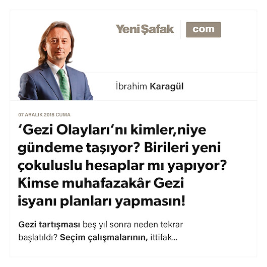 * ‘Gezi Olayları’nı kimler, niye gündeme taşıyor? * Birileri yeni çokuluslu hesaplar mı yapıyor? * Kimse muhafazakâr Gezi isyanı planları yapmasın!