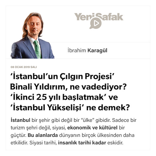 * ‘İstanbul’un Çılgın Projesi’ Binali Yıldırım, ne vadediyor? * ‘İkinci 25 yılı başlatmak’ ve ‘İstanbul Yükselişi’ ne demek?