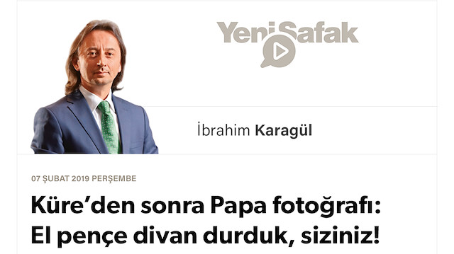 * Küre’den sonra Papa fotoğrafı: El pençe divan durduk, siziniz! * Muhammed b. Zaid ve Muhammed b. Selman: Coğrafya rehin alınıyor * Araplar 21. yüzyılı ıskalayacak, “İç işgal”le hesaplaşma şarttır.