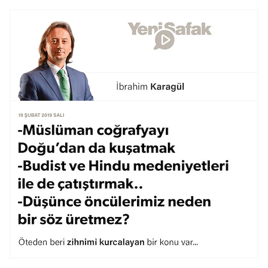 * Müslüman coğrafyayı Doğu’dan da kuşatmak * Budist ve Hindu medeniyetleri ile de çatıştırmak.. * Düşünce öncülerimiz neden bir söz üretmez?
