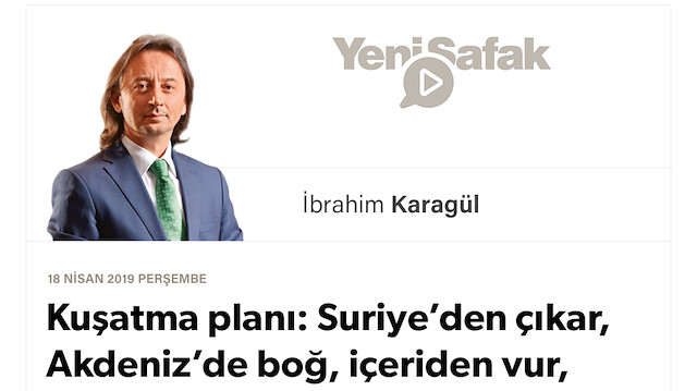 * Kuşatma planı: Suriye’den çıkar, Akdeniz’de boğ, içeriden vur, Türkiye’yi mutlaka durdur. * Bu rüzgar fırtınaya dönecek: * Suriye savaşı kesinlikle bitmeli. Fırat’ın Doğu’su temizlenmeli “İç işgalciler”in alanı daralmalı..