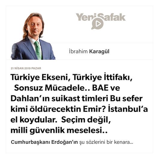 * Türkiye Ekseni, Türkiye İttifakı, Sonsuz Mücadele.. * BAE ve Dahlan’ın suikast timleri Bu sefer kimi öldürecektin Emir? * İstanbul’a el koydular. Seçim değil, milli güvenlik meselesi..