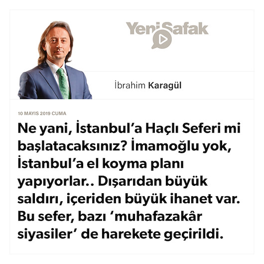 * Ne yani, İstanbul’a Haçlı Seferi mi başlatacaksınız? * İmamoğlu yok, İstanbul’a el koyma planı yapıyorlar.. * Dışarıdan büyük saldırı, içeriden büyük ihanet var. * Bu sefer, bazı ‘muhafazakâr siyasiler’ de harekete geçirildi.